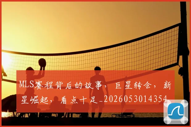MLS赛程背后的故事，巨星转会，新星崛起，看点十足_20260530143543