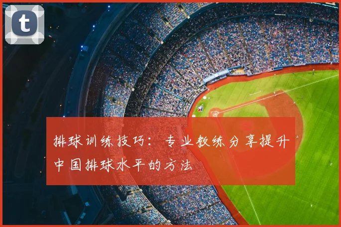 排球训练技巧：专业教练分享提升中国排球水平的方法