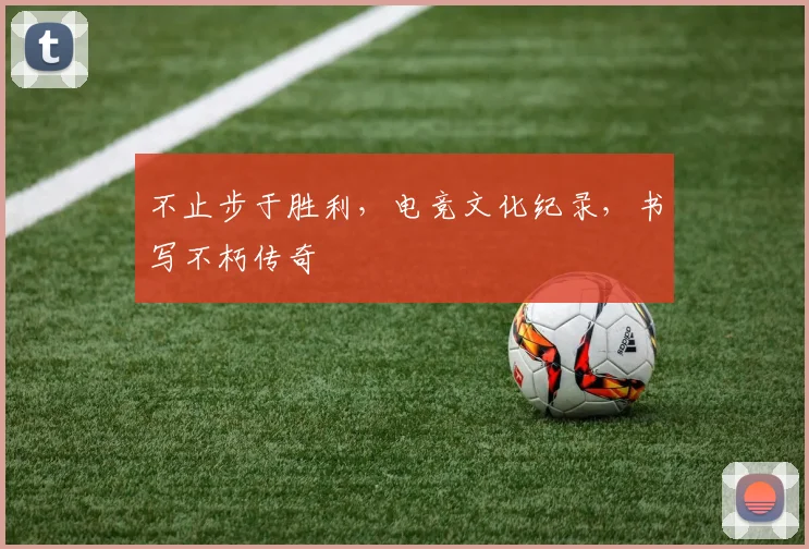 不止步于胜利，电竞文化纪录，书写不朽传奇