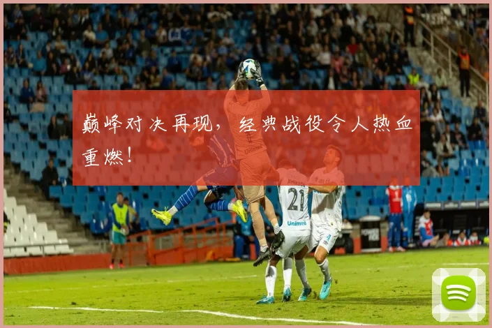 巅峰对决再现,经典战役令人热血重燃!