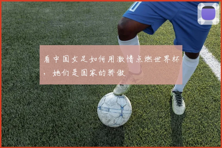 看中国女足如何用激情点燃世界杯，她们是国家的骄傲