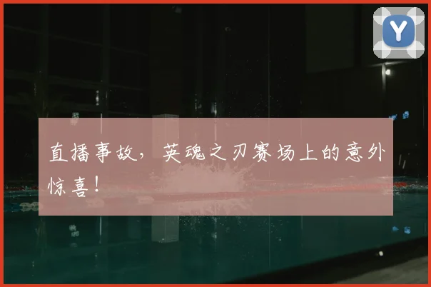 直播事故，英魂之刃赛场上的意外惊喜！