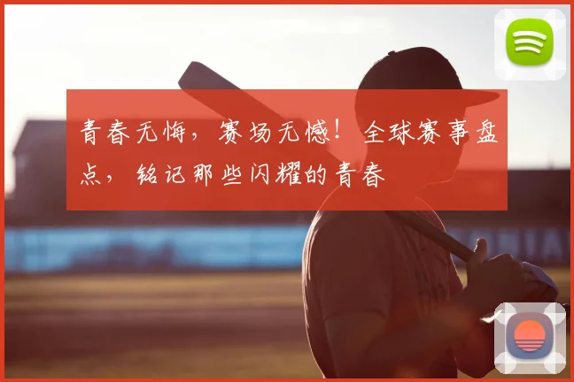青春无悔，赛场无憾！全球赛事盘点，铭记那些闪耀的青春