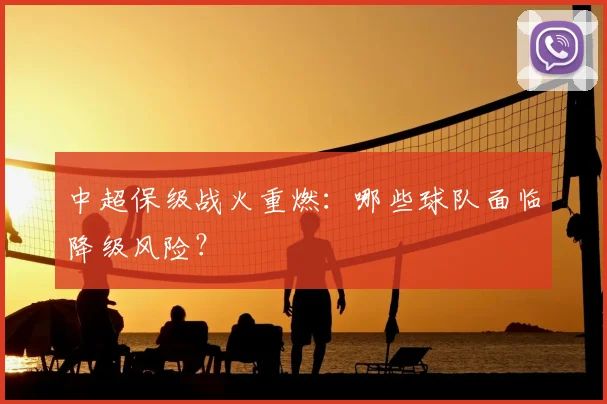 中超保级战火重燃:哪些球队面临降级风险?