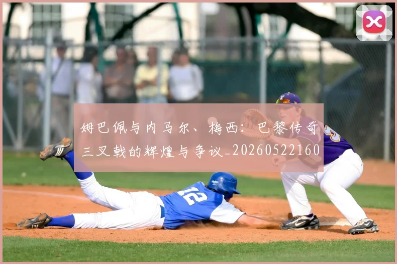 姆巴佩与内马尔、梅西:巴黎传奇三叉戟的辉煌与争议_20260522160530