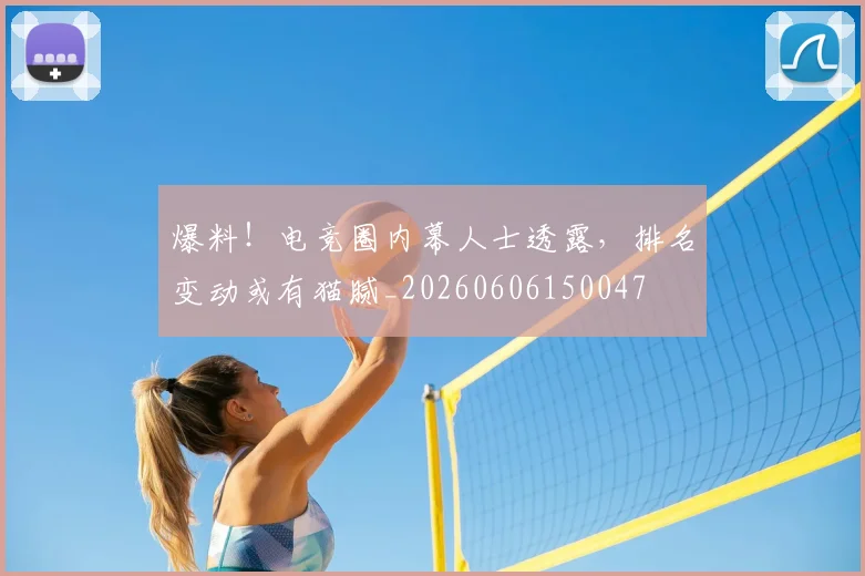 爆料！电竞圈内幕人士透露，排名变动或有猫腻_20260606150047