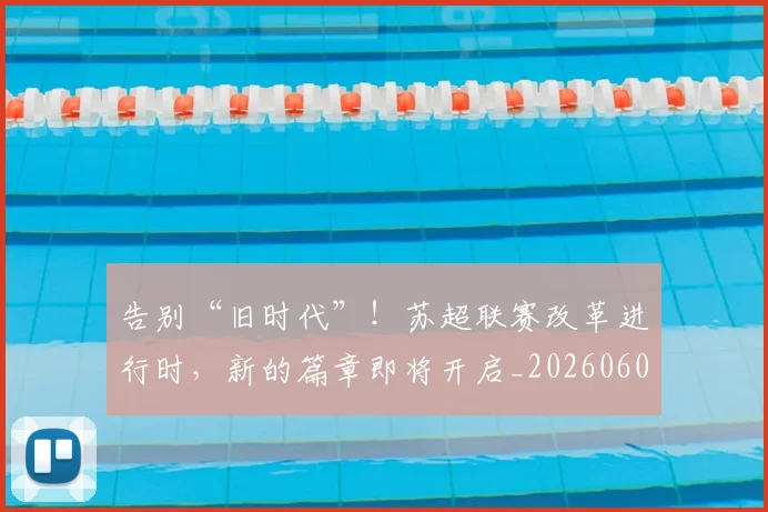 告别“旧时代”！苏超联赛改革进行时，新的篇章即将开启_20260602212842_20260704175336