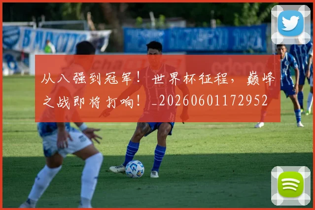 从八强到冠军！世界杯征程，巅峰之战即将打响！_20260601172952