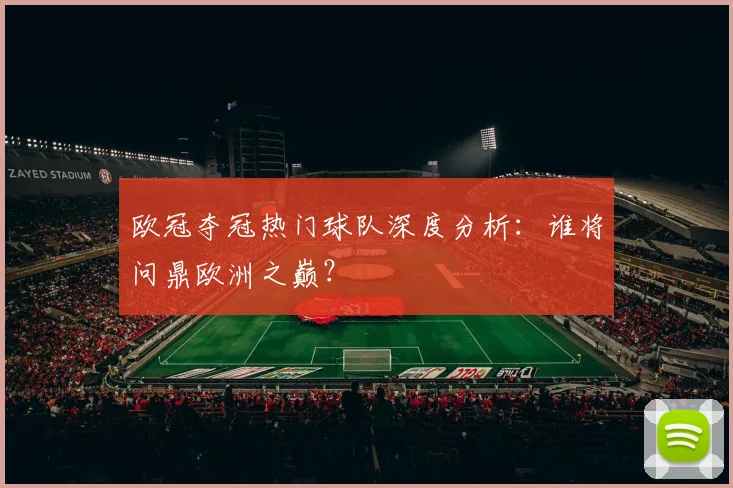 欧冠夺冠热门球队深度分析:谁将问鼎欧洲之巅?