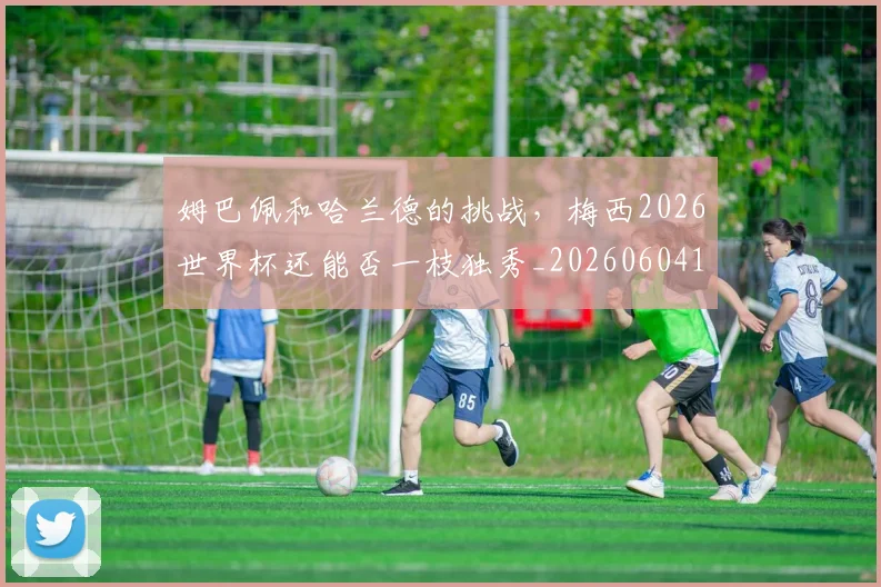 姆巴佩和哈兰德的挑战,梅西2026世界杯还能否一枝独秀_20260604144639