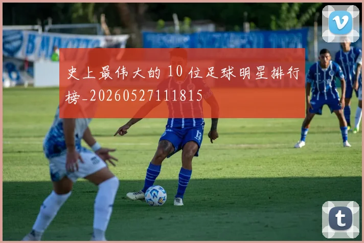 史上最伟大的 10 位足球明星排行榜_20260527111815