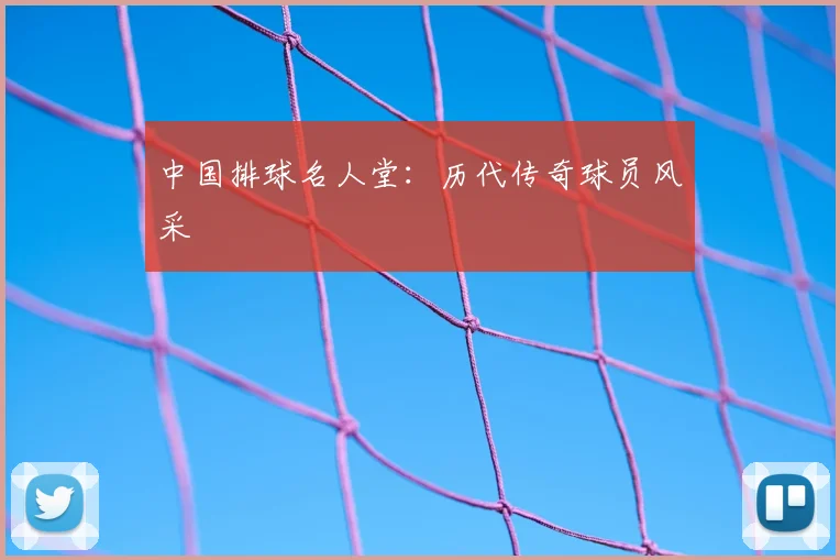 中国排球名人堂:历代传奇球员风采