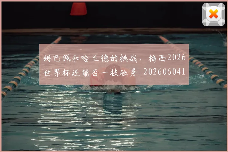 姆巴佩和哈兰德的挑战,梅西2026世界杯还能否一枝独秀_20260604144639