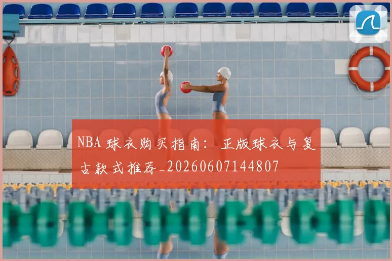 NBA 球衣购买指南:正版球衣与复古款式推荐_20260607144807