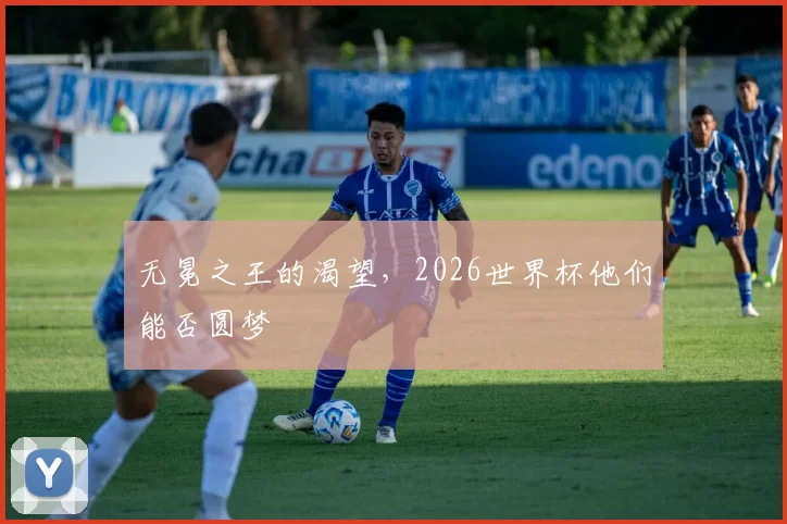 无冕之王的渴望，2026世界杯他们能否圆梦