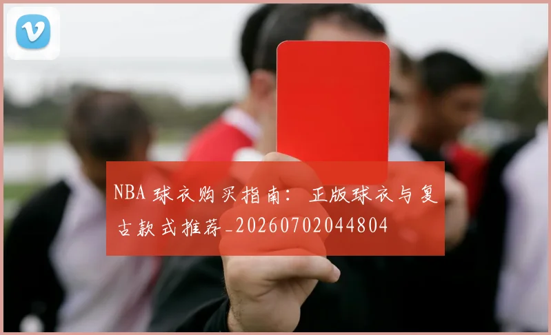 NBA 球衣购买指南：正版球衣与复古款式推荐_20260702044804