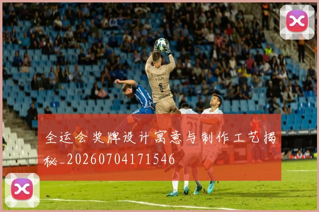 全运会奖牌设计寓意与制作工艺揭秘_20260704171546