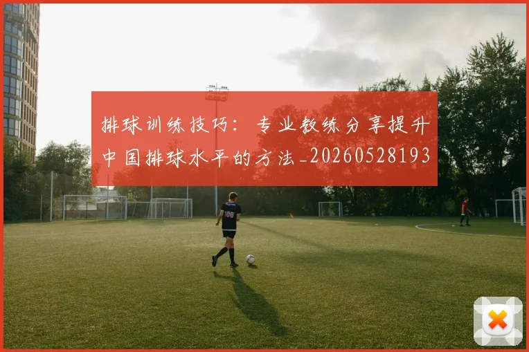 排球训练技巧：专业教练分享提升中国排球水平的方法_20260528193035