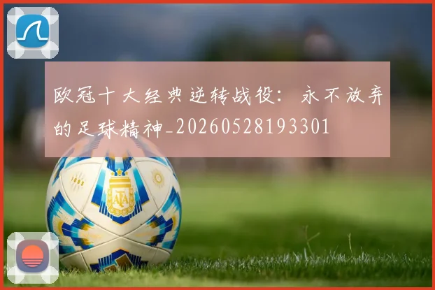 欧冠十大经典逆转战役：永不放弃的足球精神_20260528193301