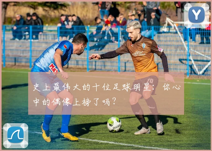 史上最伟大的十位足球明星：你心中的偶像上榜了吗？