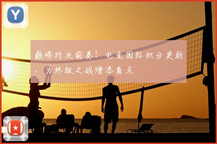 巅峰对决前奏!电竞国际积分更新,为终极之战增添看点