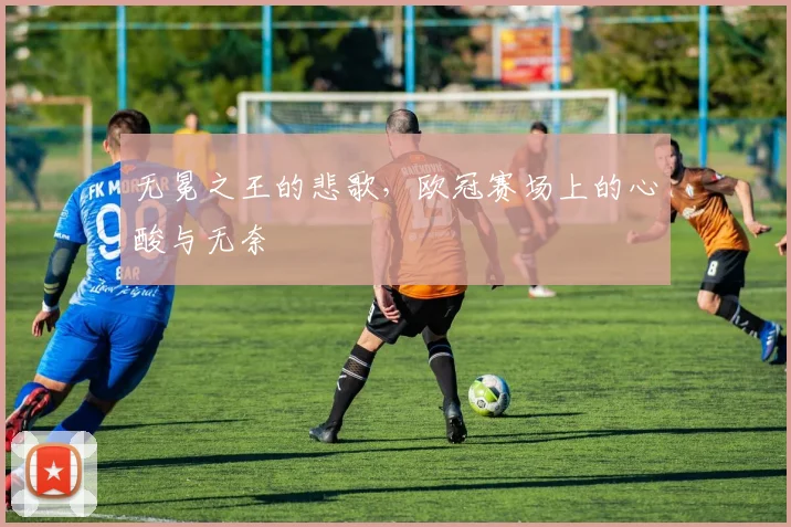 无冕之王的悲歌，欧冠赛场上的心酸与无奈