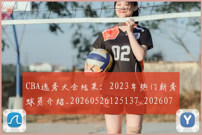CBA选秀大会结果:2023年热门新秀球员介绍_20260526125137_20260702163737