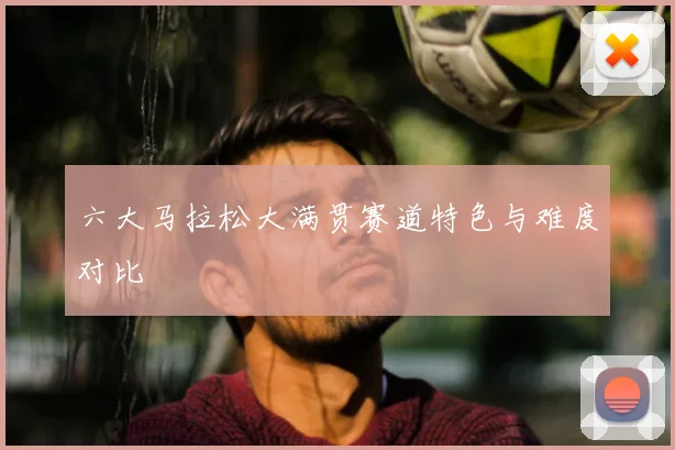 六大马拉松大满贯赛道特色与难度对比