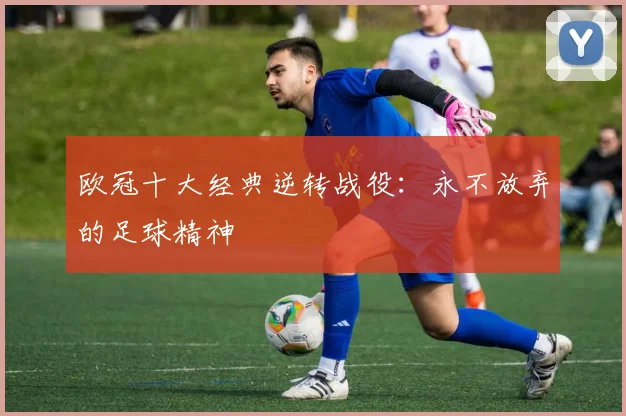 欧冠十大经典逆转战役:永不放弃的足球精神