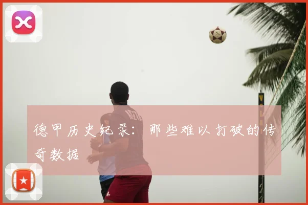 德甲历史纪录:那些难以打破的传奇数据