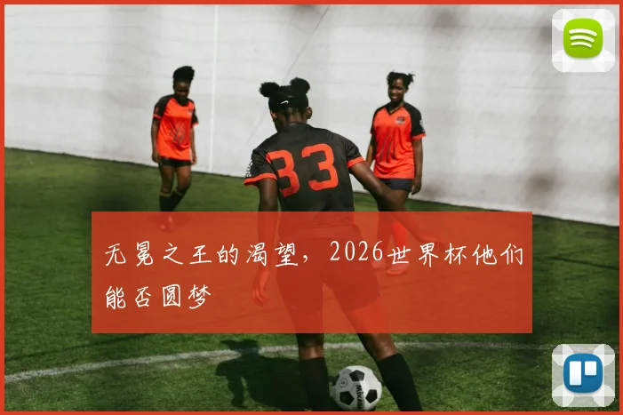 无冕之王的渴望，2026世界杯他们能否圆梦