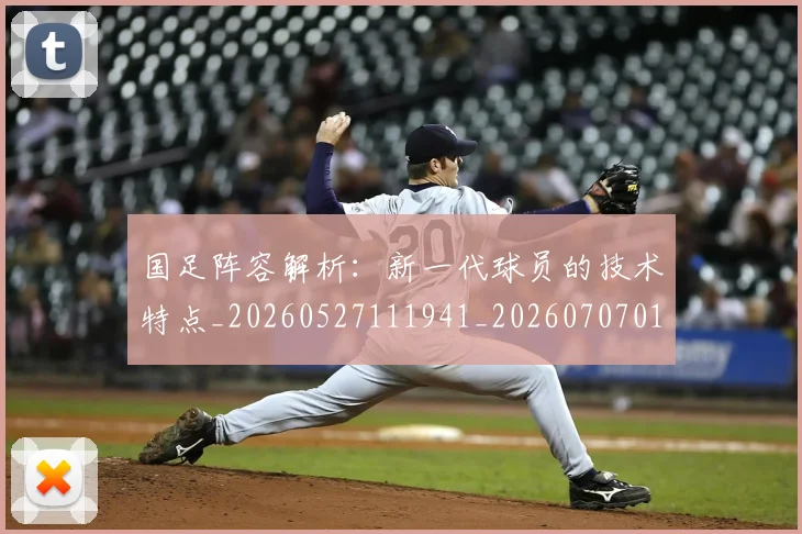 国足阵容解析:新一代球员的技术特点_20260527111941_20260707015826
