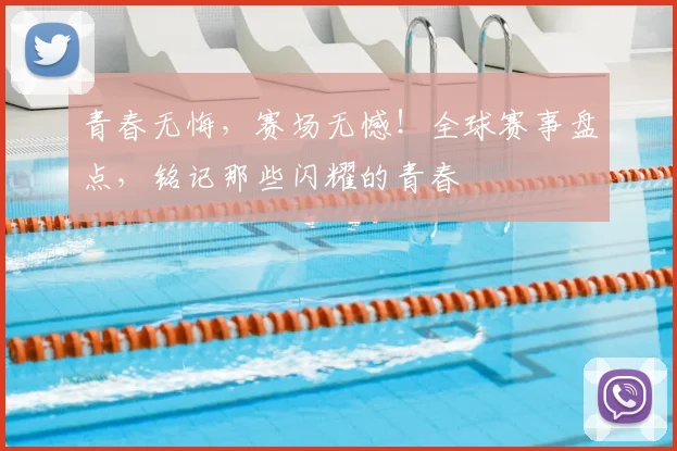 青春无悔，赛场无憾！全球赛事盘点，铭记那些闪耀的青春