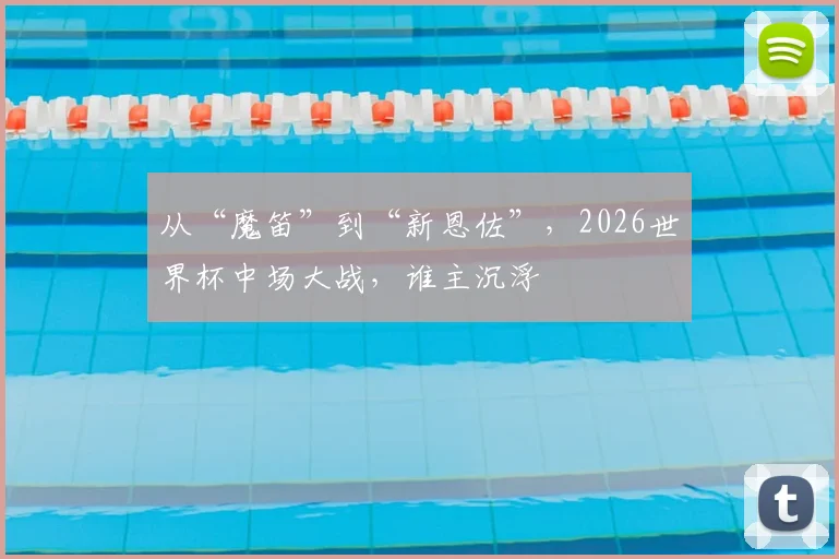 从“魔笛”到“新恩佐”，2026世界杯中场大战，谁主沉浮