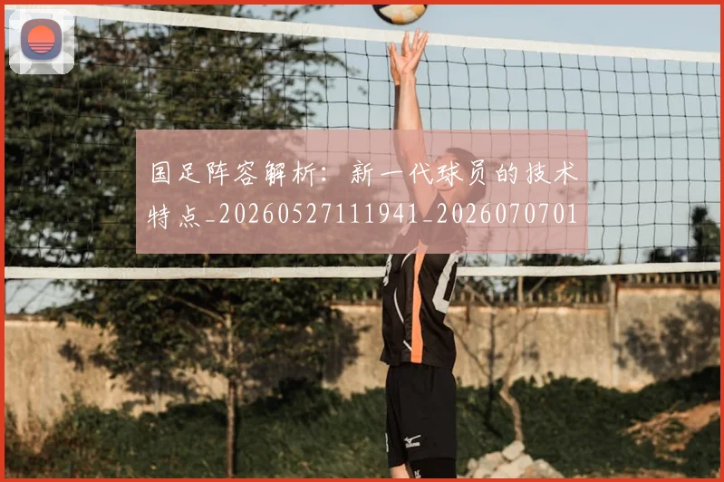 国足阵容解析:新一代球员的技术特点_20260527111941_20260707015826