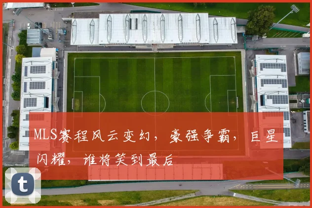 MLS赛程风云变幻，豪强争霸，巨星闪耀，谁将笑到最后