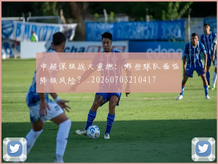 中超保级战火重燃：哪些球队面临降级风险？_20260703210417
