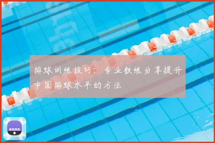 排球训练技巧:专业教练分享提升中国排球水平的方法