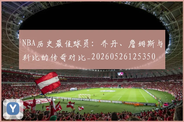 NBA历史最佳球员:乔丹、詹姆斯与科比的传奇对比_20260526125350