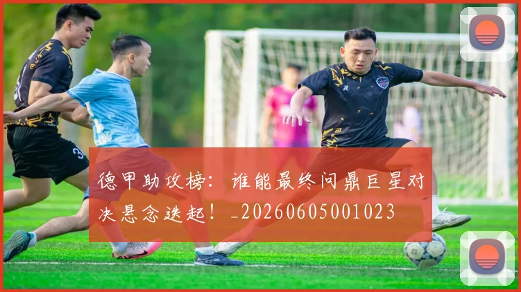 德甲助攻榜：谁能最终问鼎巨星对决悬念迭起！_20260605001023