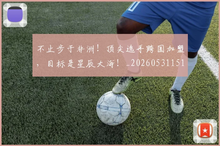 不止步于非洲！顶尖选手跨国加盟，目标是星辰大海！_20260531151347
