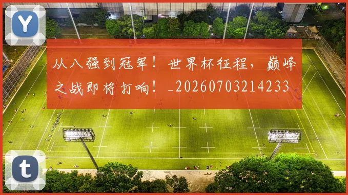 从八强到冠军！世界杯征程，巅峰之战即将打响！_20260703214233