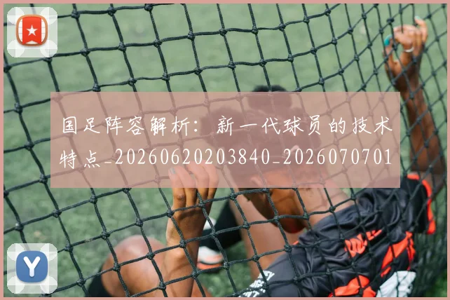 国足阵容解析:新一代球员的技术特点_20260620203840_20260707015829