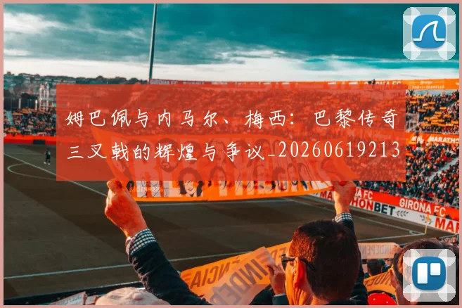 姆巴佩与内马尔、梅西：巴黎传奇三叉戟的辉煌与争议_20260619213317