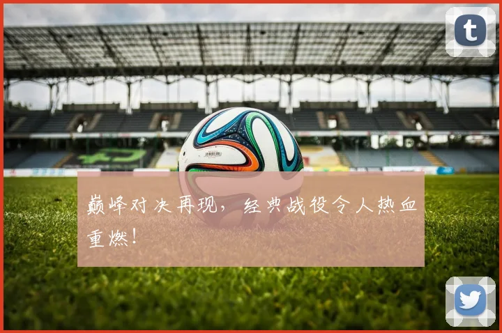 巅峰对决再现,经典战役令人热血重燃!